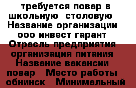 требуется повар в школьную  столовую  › Название организации ­ ооо инвест гарант › Отрасль предприятия ­ организация питания › Название вакансии ­ повар › Место работы ­ обнинск › Минимальный оклад ­ 25 000 - Калужская обл., Обнинск г. Работа » Вакансии   